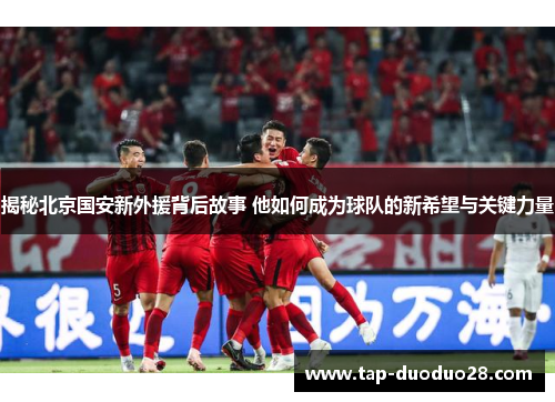 揭秘北京国安新外援背后故事 他如何成为球队的新希望与关键力量