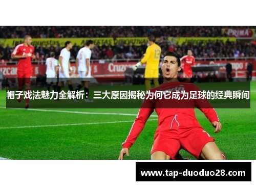 帽子戏法魅力全解析:三大原因揭秘为何它成为足球的经典瞬间 帽子戏法魅力全解析:三大原因揭秘为何它成为足球的经典瞬间