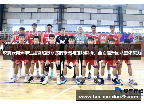攻克云南大学生男篮超级联赛的策略与技巧解析,全面提升团队整体实力 攻克云南大学生男篮超级联赛的策略与技巧解析,全面提升团队整体实力