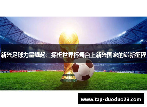 新兴足球力量崛起:探析世界杯舞台上新兴国家的崭新征程 新兴足球力量崛起:探析世界杯舞台上新兴国家的崭新征程