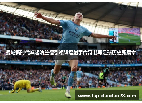 曼城新时代崛起哈兰德引领辉煌射手传奇书写足球历史新篇章 曼城新时代崛起哈兰德引领辉煌射手传奇书写足球历史新篇章