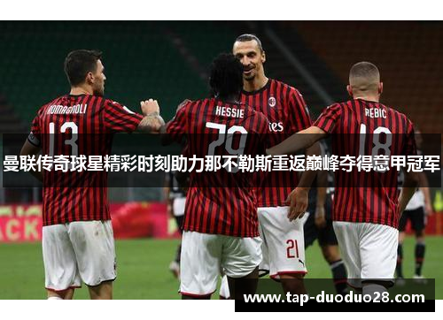 曼联传奇球星精彩时刻助力那不勒斯重返巅峰夺得意甲冠军 曼联传奇球星精彩时刻助力那不勒斯重返巅峰夺得意甲冠军