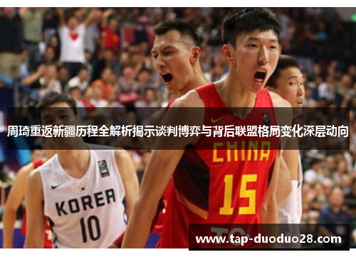 周琦重返新疆历程全解析揭示谈判博弈与背后联盟格局变化深层动向 周琦重返新疆历程全解析揭示谈判博弈与背后联盟格局变化深层动向