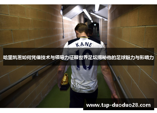 哈里凯恩如何凭借技术与领导力征服世界足坛揭秘他的足球魅力与影响力 哈里凯恩如何凭借技术与领导力征服世界足坛揭秘他的足球魅力与影响力