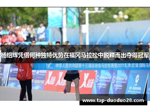 杨绍辉凭借何种独特优势在福冈马拉松中脱颖而出夺得冠军 杨绍辉凭借何种独特优势在福冈马拉松中脱颖而出夺得冠军