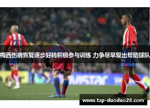 梅西伤病恢复逐步好转积极参与训练 力争尽早复出帮助球队 梅西伤病恢复逐步好转积极参与训练 力争尽早复出帮助球队