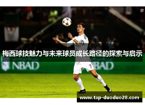 梅西球技魅力与未来球员成长路径的探索与启示 梅西球技魅力与未来球员成长路径的探索与启示