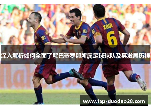 深入解析如何全面了解巴塞罗那所属足球球队及其发展历程 深入解析如何全面了解巴塞罗那所属足球球队及其发展历程