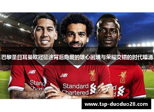 巴黎圣日耳曼欧冠征途背后隐藏的雄心困境与荣耀交错的时代暗涌 巴黎圣日耳曼欧冠征途背后隐藏的雄心困境与荣耀交错的时代暗涌