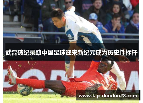 武磊破纪录助中国足球迎来新纪元成为历史性标杆