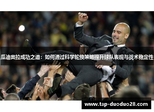 瓜迪奥拉成功之道:如何通过科学轮换策略提升球队表现与战术稳定性 瓜迪奥拉成功之道:如何通过科学轮换策略提升球队表现与战术稳定性
