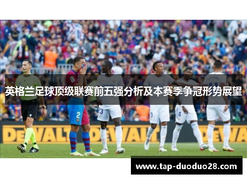 英格兰足球顶级联赛前五强分析及本赛季争冠形势展望