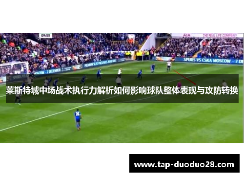 莱斯特城中场战术执行力解析如何影响球队整体表现与攻防转换