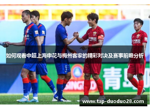 如何观看中超上海申花与梅州客家的精彩对决及赛事前瞻分析