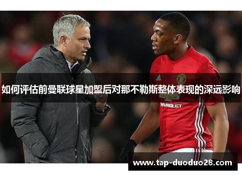 如何评估前曼联球星加盟后对那不勒斯整体表现的深远影响