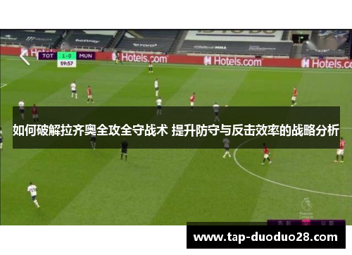 如何破解拉齐奥全攻全守战术 提升防守与反击效率的战略分析