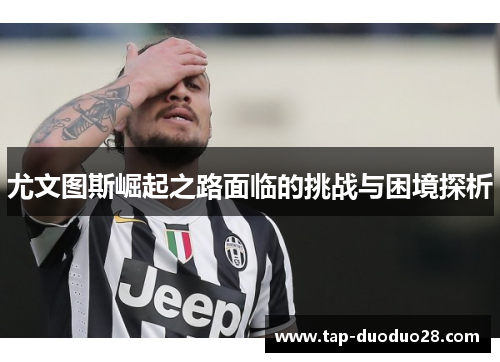 尤文图斯崛起之路面临的挑战与困境探析