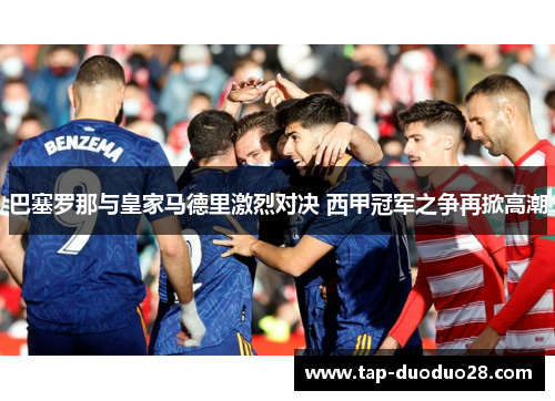 巴塞罗那与皇家马德里激烈对决 西甲冠军之争再掀高潮