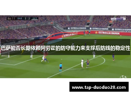 巴萨能否长期依赖阿劳霍的防守能力来支撑后防线的稳定性