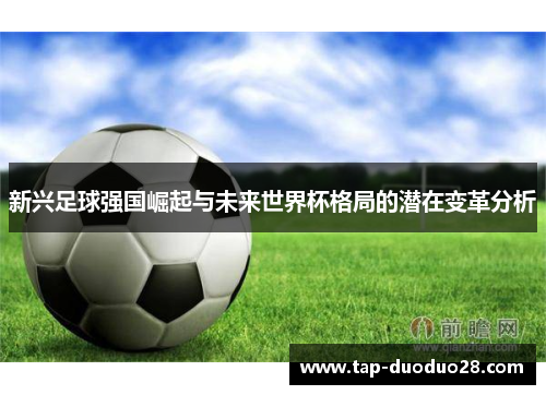 新兴足球强国崛起与未来世界杯格局的潜在变革分析