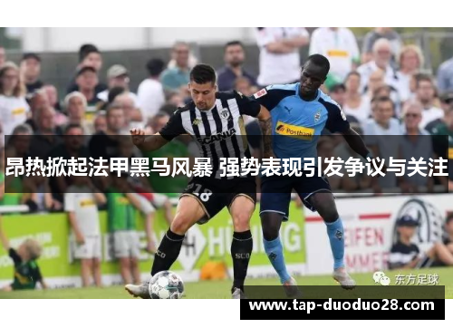 昂热掀起法甲黑马风暴 强势表现引发争议与关注