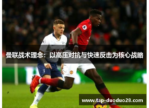 曼联战术理念:以高压对抗与快速反击为核心战略 曼联战术理念:以高压对抗与快速反击为核心战略