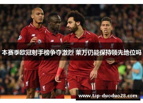 本赛季欧冠射手榜争夺激烈 莱万仍能保持领先地位吗