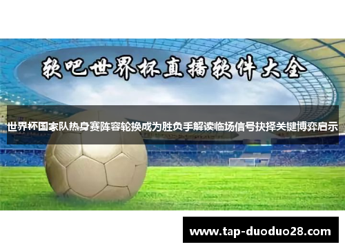 世界杯国家队热身赛阵容轮换成为胜负手解读临场信号抉择关键博弈启示 世界杯国家队热身赛阵容轮换成为胜负手解读临场信号抉择关键博弈启示