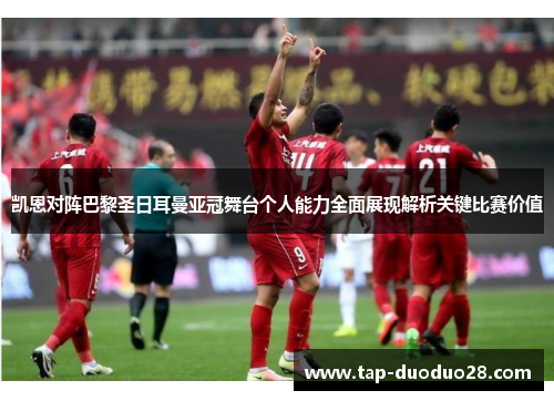 凯恩对阵巴黎圣日耳曼亚冠舞台个人能力全面展现解析关键比赛价值 凯恩对阵巴黎圣日耳曼亚冠舞台个人能力全面展现解析关键比赛价值