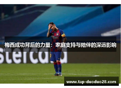 梅西成功背后的力量:家庭支持与陪伴的深远影响 梅西成功背后的力量:家庭支持与陪伴的深远影响
