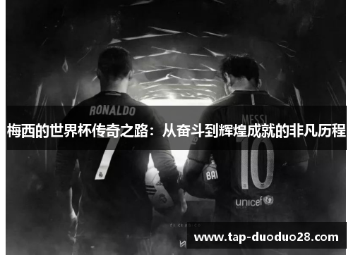 梅西的世界杯传奇之路:从奋斗到辉煌成就的非凡历程 梅西的世界杯传奇之路:从奋斗到辉煌成就的非凡历程