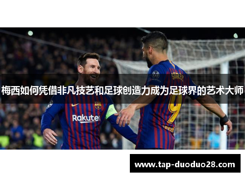 梅西如何凭借非凡技艺和足球创造力成为足球界的艺术大师 梅西如何凭借非凡技艺和足球创造力成为足球界的艺术大师