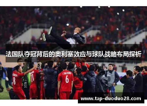 法国队夺冠背后的奥利塞效应与球队战略布局探析 法国队夺冠背后的奥利塞效应与球队战略布局探析