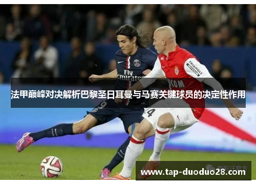 法甲巅峰对决解析巴黎圣日耳曼与马赛关键球员的决定性作用 法甲巅峰对决解析巴黎圣日耳曼与马赛关键球员的决定性作用