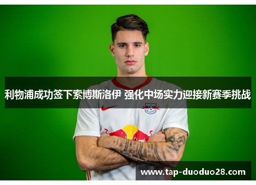 利物浦成功签下索博斯洛伊 强化中场实力迎接新赛季挑战 利物浦成功签下索博斯洛伊 强化中场实力迎接新赛季挑战