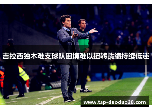 吉拉西独木难支球队困境难以扭转战绩持续低迷 吉拉西独木难支球队困境难以扭转战绩持续低迷