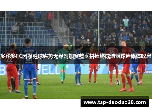 多伦多FC因净胜球劣势无缘附加赛整季拼搏终成遗憾球迷集体叹息 多伦多FC因净胜球劣势无缘附加赛整季拼搏终成遗憾球迷集体叹息