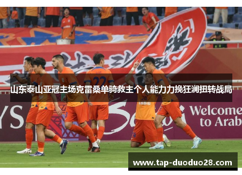 山东泰山亚冠主场克雷桑单骑救主个人能力力挽狂澜扭转战局 山东泰山亚冠主场克雷桑单骑救主个人能力力挽狂澜扭转战局