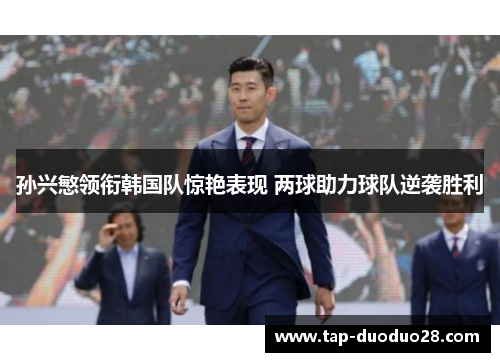 孙兴慜领衔韩国队惊艳表现 两球助力球队逆袭胜利 孙兴慜领衔韩国队惊艳表现 两球助力球队逆袭胜利