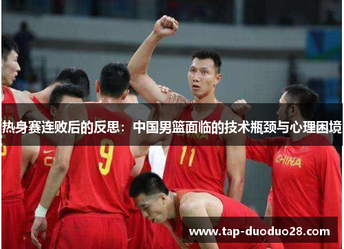 热身赛连败后的反思:中国男篮面临的技术瓶颈与心理困境 热身赛连败后的反思:中国男篮面临的技术瓶颈与心理困境