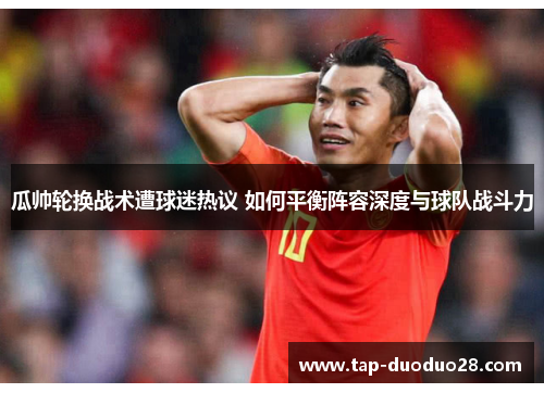 瓜帅轮换战术遭球迷热议 如何平衡阵容深度与球队战斗力