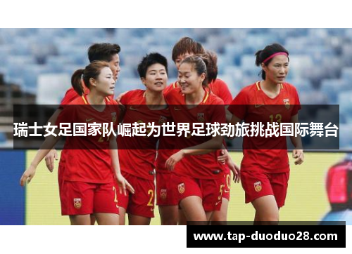 瑞士女足国家队崛起为世界足球劲旅挑战国际舞台 瑞士女足国家队崛起为世界足球劲旅挑战国际舞台