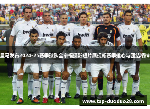 皇马发布2024-25赛季球队全家福摄影短片展现新赛季雄心与团结精神