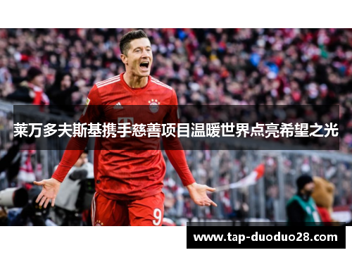 莱万多夫斯基携手慈善项目温暖世界点亮希望之光