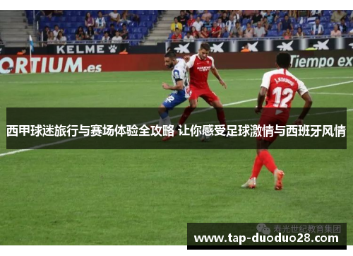 西甲球迷旅行与赛场体验全攻略 让你感受足球激情与西班牙风情