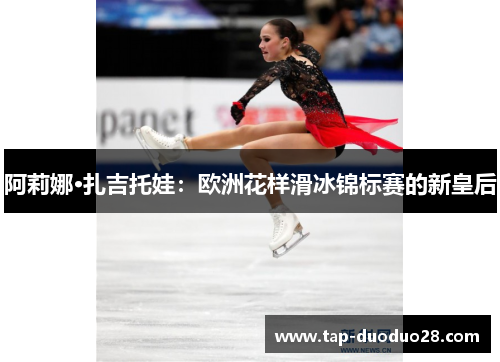 阿莉娜·扎吉托娃:欧洲花样滑冰锦标赛的新皇后 阿莉娜·扎吉托娃:欧洲花样滑冰锦标赛的新皇后